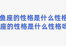 双鱼座的性格是什么性格呀 双鱼座的性格是什么性格呀男生